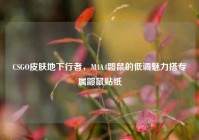 CSGO皮肤地下行者，M4A4鼹鼠的低调魅力搭专属鼹鼠贴纸