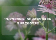 CHMM逆战游戏解说，从机甲轰鸣到深渊迷局，陪你战逆青春的声音