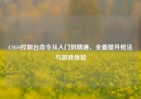 CSGO控制台命令从入门到精通，全面提升枪法与游戏体验