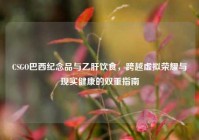 CSGO巴西纪念品与乙肝饮食，跨越虚拟荣耀与现实健康的双重指南