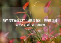 和平精英光影工厂「战场变身器」保姆级攻略，新手入门爽，老手进阶稳