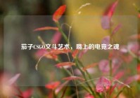 茄子CSGO文斗艺术，嘴上的电竞之魂