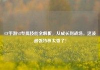 CF手游V8专属技能全解析，从成长到战场，这波最强特权太香了！