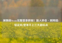 保姆级Steam完整登录教程！新人秒会·附网络/验证码/登录不上三大避坑点