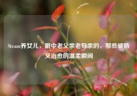 Steam养女儿，戳中老父亲老母亲的，那些破防又治愈的温柔瞬间