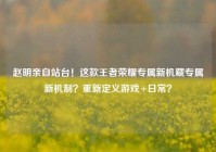 赵明亲自站台！这款王者荣耀专属新机藏专属新机制？重新定义游戏+日常？