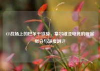 CF战场上的巴尔干铁骑，塞尔维亚电竞的崛起坚守与深度测评