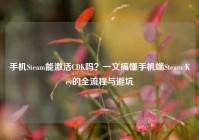 手机Steam能激活CDK吗？一文搞懂手机端Steam Key的全流程与避坑