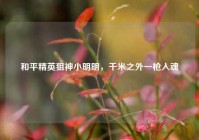 和平精英狙神小明明，千米之外一枪入魂