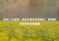 逆战≠打游戏！这套反惯性训练模式，直接撕碎你的身材瓶颈期