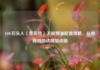LOL石头人（墨菲特）天赋精准配置攻略，从对线到团战附加点图