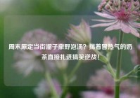 周末原定当街溜子撒野泡汤？揣着冒热气的奶茶直接扎进搞笑逆战！