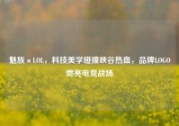 魅族×LOL，科技美学碰撞峡谷热血，品牌LOGO燃亮电竞战场