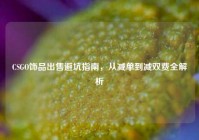 CSGO饰品出售避坑指南，从减单到减双费全解析