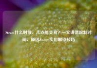 Steam什么时候、几点能交易？一文讲清限制时间、原因&实用解锁技巧