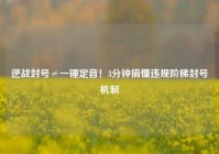 逆战封号≠一锤定音！3分钟搞懂违规阶梯封号机制