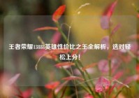 王者荣耀13888英雄性价比之王全解析，选对轻松上分！