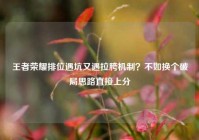 王者荣耀排位遇坑又遇拉胯机制？不如换个破局思路直接上分