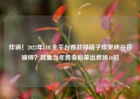炸锅！2022年LOL全平台观战掉链子炸哭峡谷召唤师？就靠当年救命稻草出救场10招