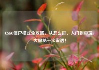 CSGO僵尸模式全攻略，从怎么进、入门到爽玩，大揭秘一次说透！