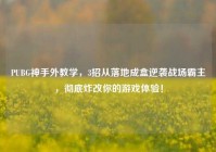 PUBG神手外教学，3招从落地成盒逆袭战场霸主，彻底炸改你的游戏体验！