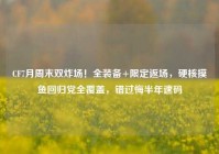CF7月周末双炸场！全装备+限定返场，硬核摸鱼回归党全覆盖，错过悔半年速码