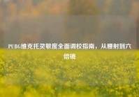 PUBG维克托灵敏度全面调校指南，从腰射到六倍镜