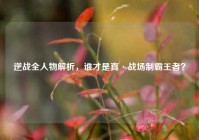 逆战全人物解析，谁才是真·战场制霸王者？