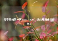 青春里的第一声Ready to fight，逆战开场曲叫什么？