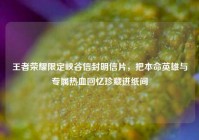 王者荣耀限定峡谷信封明信片，把本命英雄与专属热血回忆珍藏进纸间