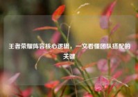 王者荣耀阵容核心逻辑，一文看懂团队搭配的关键