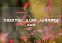 天津王者荣耀战力榜大洗牌，人体几何速写城市荣耀