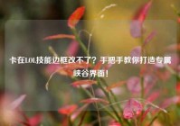 卡在LOL技能边框改不了？手把手教你打造专属峡谷界面！