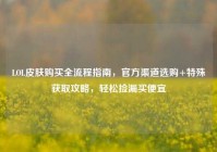 LOL皮肤购买全流程指南，官方渠道选购+特殊获取攻略，轻松捡漏买便宜