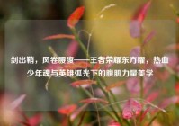 剑出鞘，风卷腰腹——王者荣耀东方曜，热血少年魂与英雄弧光下的腹肌力量美学