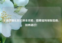 王者荣耀礼包兑换全攻略，隐藏福利领取指南，别再错过！