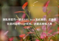 别乱传官方一键去TCP！Steam无此操作，正确优化选对姿势+UDP优先，还能去掉假入库