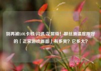 别再被LOL卡顿/闪退/花屏烦！聊丝滑温度刚好的「正常游戏画面」有多爽？它多大？