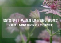 错过等1整年！逆战生日礼物全攻略，解锁限定头像框+专属武器皮肤包+附领取网址