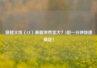 穿越火线（CF）画面突然变大？5招一分钟快速搞定！