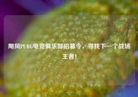 飓风PUBG电竞俱乐部招募令，寻找下一个战场王者！