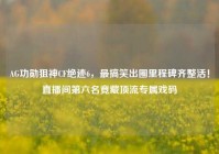 AG功勋狙神CF绝迹6，最搞笑出圈里程碑齐整活！直播间第六名竟藏顶流专属戏码