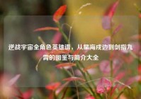 逆战宇宙全角色英雄谱，从星海戍边到剑指九霄的图鉴与简介大全