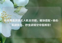 和平精英改造无人机全攻略，模块搭配+核心实战技巧，秒变战场空中指挥官！