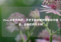 iPhone 8P老将再战！手把手教你顺利安装和平精英，流畅吃鸡不卡顿