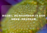 使命召唤16，战区/现代战争新手1秒上手 麦克风按键设置+彻底没声音全解