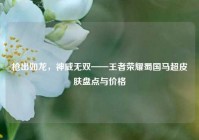 枪出如龙，神威无双——王者荣耀蜀国马超皮肤盘点与价格
