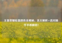 王者荣耀轮盘颜色全揭秘，含义解析+选对操作手感翻倍！