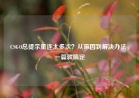 CSGO总提示重连太多次？从原因到解决办法，一篇就搞定