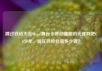 蹲过铁岭大街Major舞台卡带旧播报的光速网吧CS少年，现在铁岭包宿多少钱？